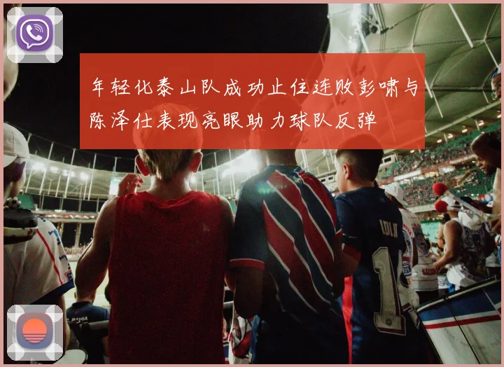 年轻化泰山队成功止住连败彭啸与陈泽仕表现亮眼助力球队反弹