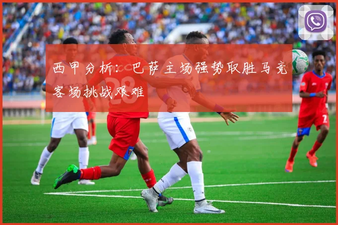 西甲分析：巴萨主场强势取胜马竞客场挑战艰难