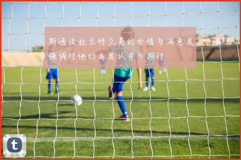 斯通谈杜兰特交易的价值与满意度强调对他的高度认可与期待