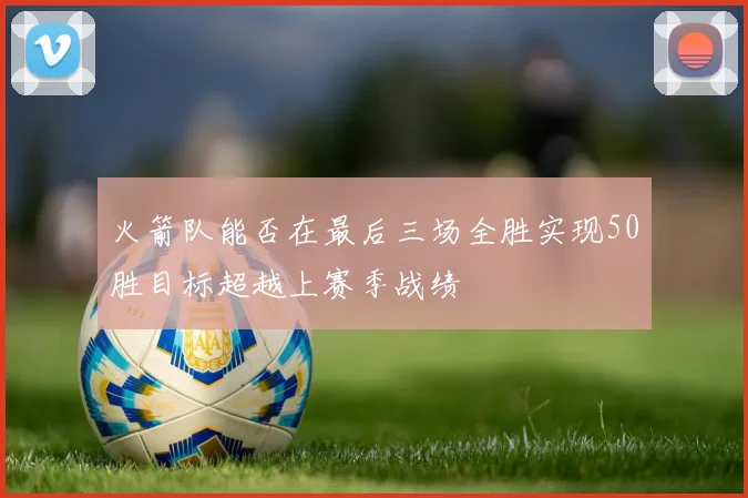 火箭队能否在最后三场全胜实现50胜目标超越上赛季战绩