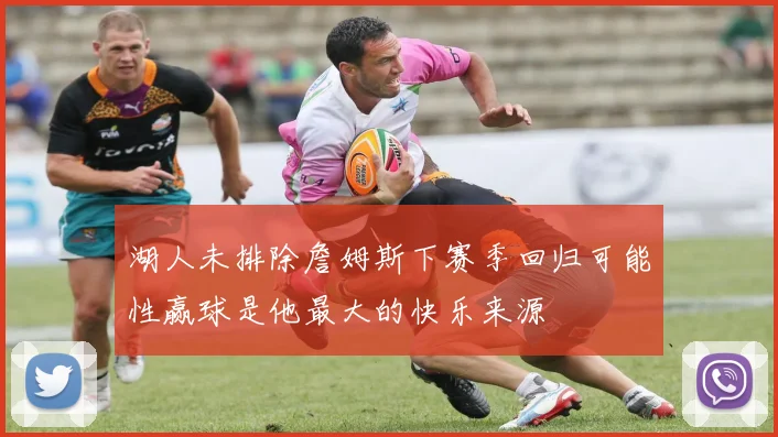 湖人未排除詹姆斯下赛季回归可能性赢球是他最大的快乐来源