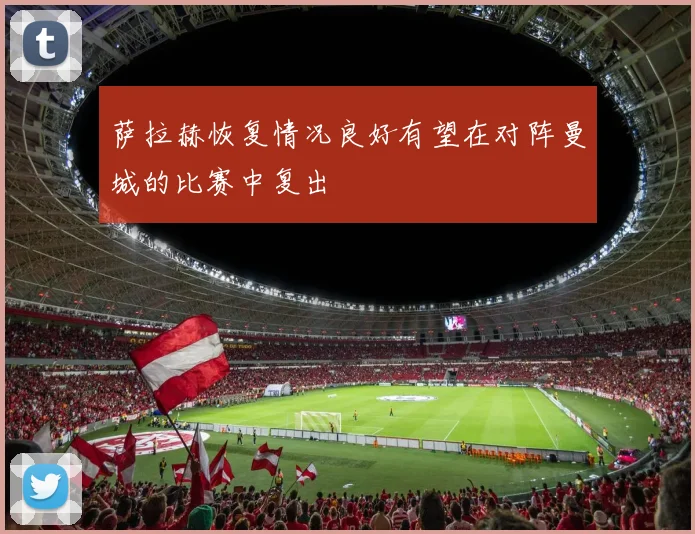 萨拉赫恢复情况良好有望在对阵曼城的比赛中复出