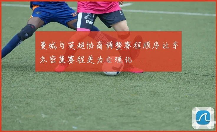 曼城与英超协商调整赛程顺序让季末密集赛程更为合理化