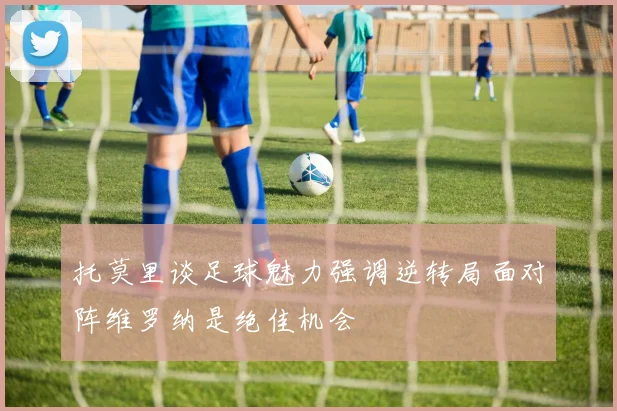 托莫里谈足球魅力强调逆转局面对阵维罗纳是绝佳机会