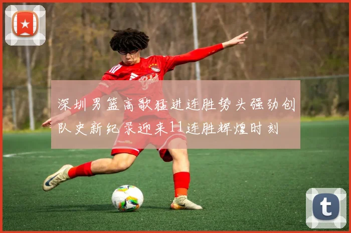 深圳男篮高歌猛进连胜势头强劲创队史新纪录迎来11连胜辉煌时刻