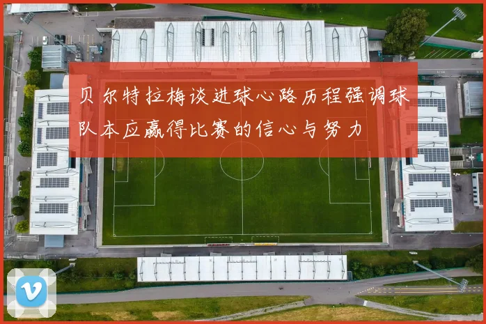 贝尔特拉梅谈进球心路历程强调球队本应赢得比赛的信心与努力