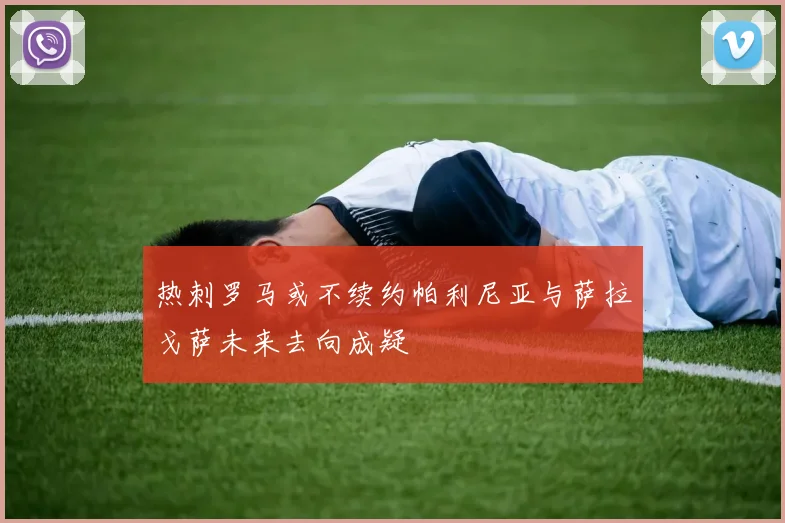 热刺罗马或不续约帕利尼亚与萨拉戈萨未来去向成疑