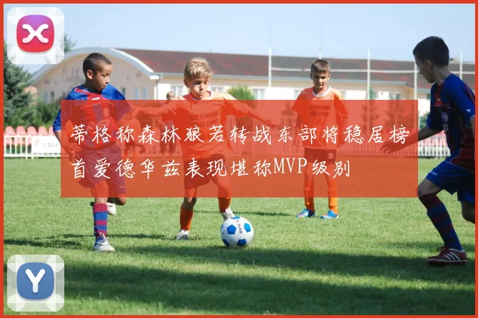 蒂格称森林狼若转战东部将稳居榜首爱德华兹表现堪称MVP级别