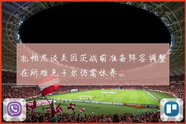 孔帕尼谈美因茨战前准备阵容调整在所难免卡尔仍需休养